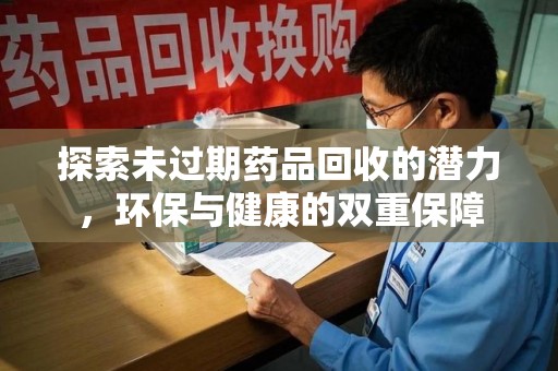 绵阳探索未过期药品回收的潜力，环保与健康的双重保障