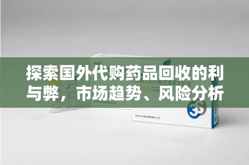 绵阳探索国外代购药品回收的利与弊，市场趋势、风险分析及未来发展