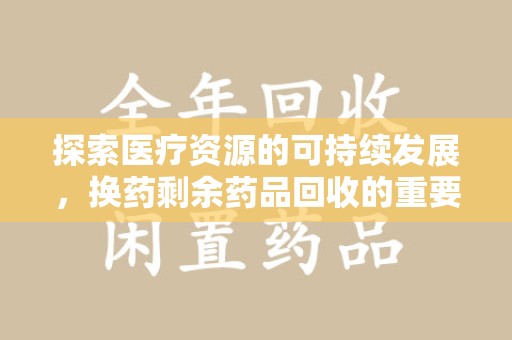 绵阳探索医疗资源的可持续发展，换药剩余药品回收的重要性与实践