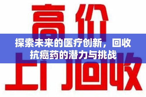 绵阳探索未来的医疗创新，回收抗癌药的潜力与挑战