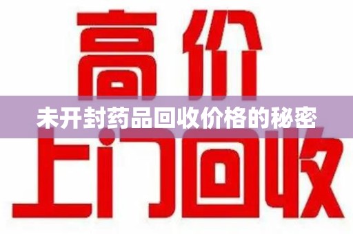 绵阳未开封药品回收价格的秘密