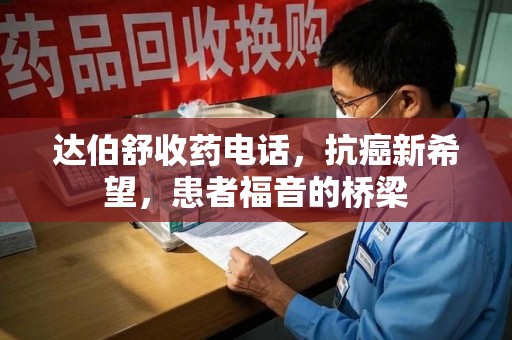 绵阳达伯舒收药电话，抗癌新希望，患者福音的桥梁