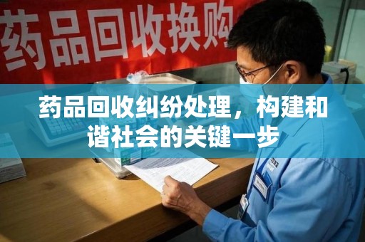 绵阳药品回收纠纷处理，构建和谐社会的关键一步
