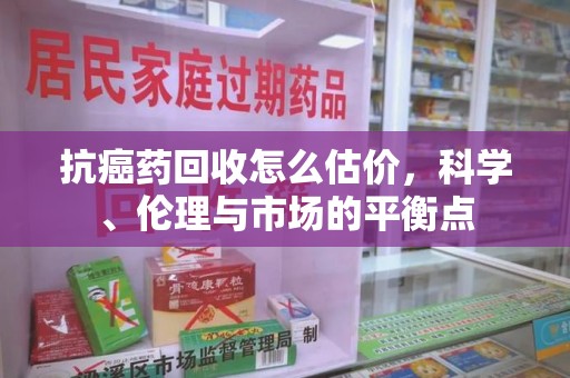 绵阳抗癌药回收怎么估价，科学、伦理与市场的平衡点