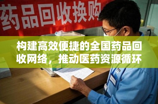 绵阳构建高效便捷的全国药品回收网络，推动医药资源循环利用