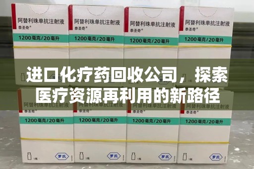 绵阳进口化疗药回收公司，探索医疗资源再利用的新路径