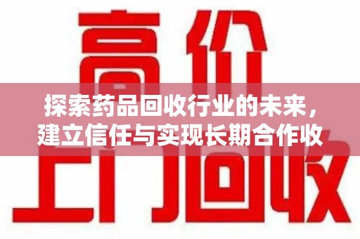 绵阳探索药品回收行业的未来，建立信任与实现长期合作收药的双赢模式