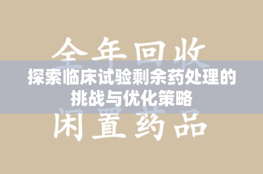 绵阳探索临床试验剩余药处理的挑战与优化策略