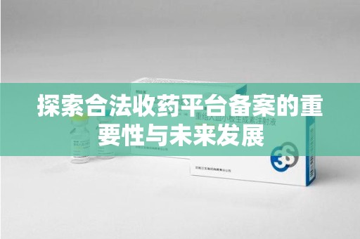 绵阳探索合法收药平台备案的重要性与未来发展