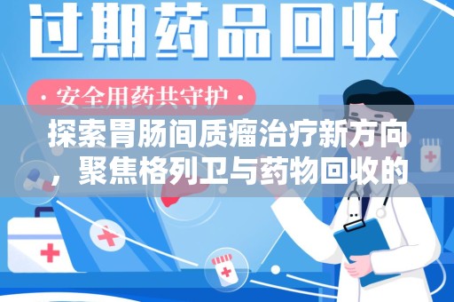 绵阳探索胃肠间质瘤治疗新方向，聚焦格列卫与药物回收的未来