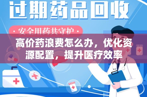 绵阳高价药浪费怎么办，优化资源配置，提升医疗效率