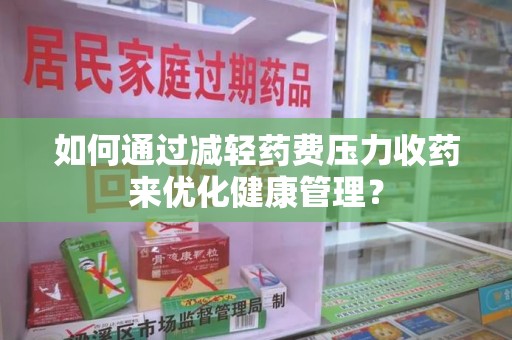 绵阳如何通过减轻药费压力收药来优化健康管理？