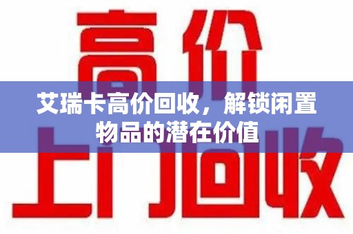 绵阳艾瑞卡高价回收，解锁闲置物品的潜在价值