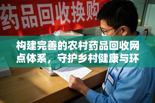 绵阳构建完善的农村药品回收网点体系，守护乡村健康与环境