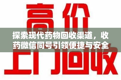 绵阳探索现代药物回收渠道，收药微信同号引领便捷与安全