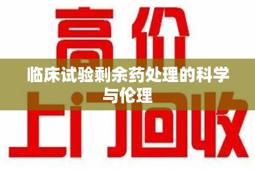 绵阳临床试验剩余药处理的科学与伦理