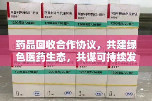 绵阳药品回收合作协议，共建绿色医药生态，共谋可持续发展未来