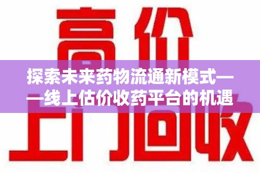 绵阳探索未来药物流通新模式——线上估价收药平台的机遇与挑战