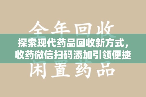 绵阳探索现代药品回收新方式，收药微信扫码添加引领便捷高效潮流