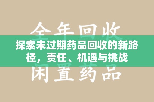 绵阳探索未过期药品回收的新路径，责任、机遇与挑战