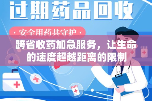 绵阳跨省收药加急服务，让生命的速度超越距离的限制