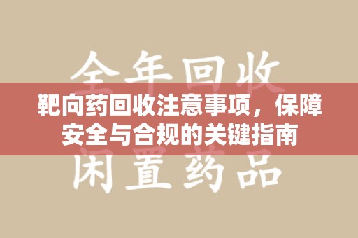 绵阳靶向药回收注意事项，保障安全与合规的关键指南