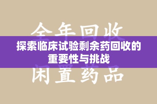 绵阳探索临床试验剩余药回收的重要性与挑战