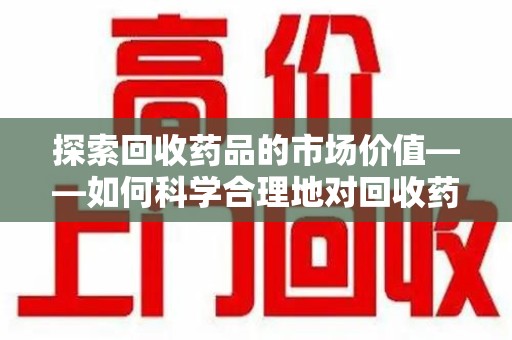 绵阳探索回收药品的市场价值——如何科学合理地对回收药品进行估价