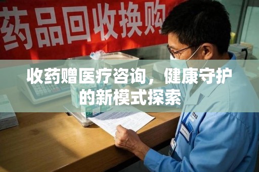 绵阳收药赠医疗咨询，健康守护的新模式探索