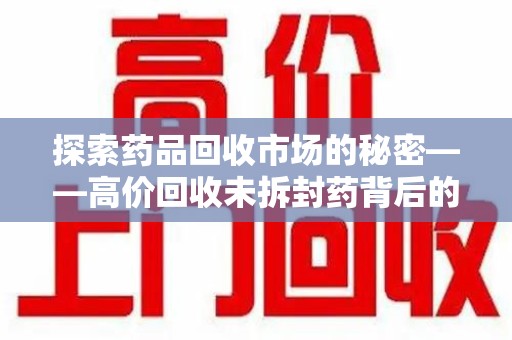 绵阳探索药品回收市场的秘密——高价回收未拆封药背后的商业逻辑与社会影响