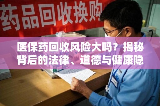 绵阳医保药回收风险大吗？揭秘背后的法律、道德与健康隐患