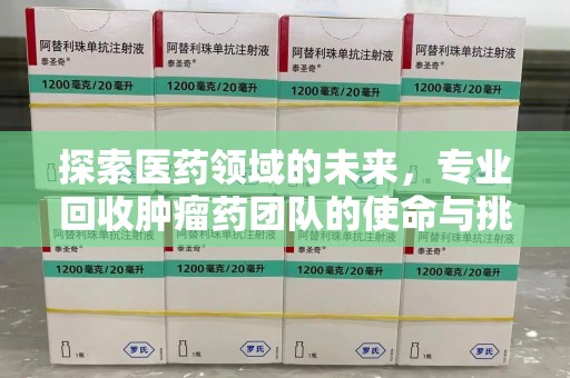 绵阳探索医药领域的未来，专业回收肿瘤药团队的使命与挑战
