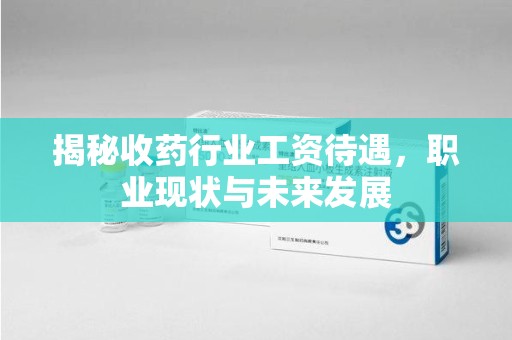 绵阳揭秘收药行业工资待遇，职业现状与未来发展