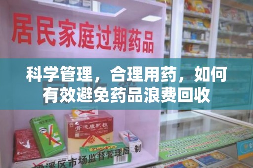 绵阳科学管理，合理用药，如何有效避免药品浪费回收