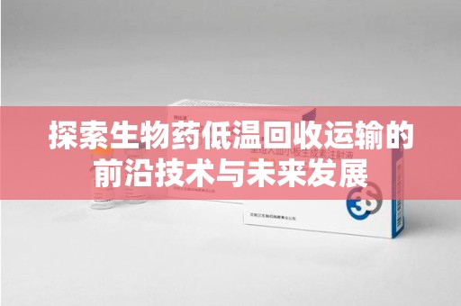 绵阳探索生物药低温回收运输的前沿技术与未来发展