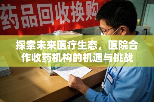 绵阳探索未来医疗生态，医院合作收药机构的机遇与挑战
