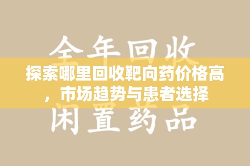 绵阳探索哪里回收靶向药价格高，市场趋势与患者选择
