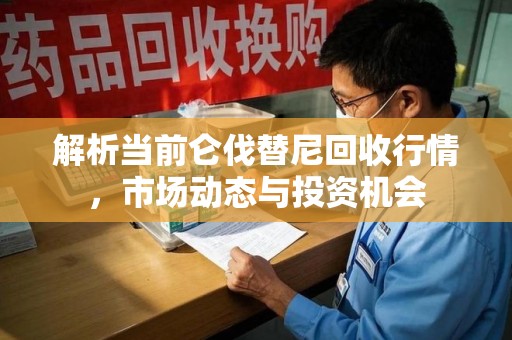 绵阳解析当前仑伐替尼回收行情，市场动态与投资机会