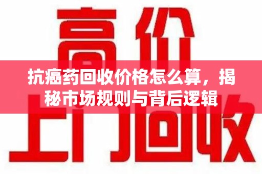 绵阳抗癌药回收价格怎么算，揭秘市场规则与背后逻辑