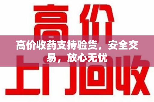 绵阳高价收药支持验货，安全交易，放心无忧