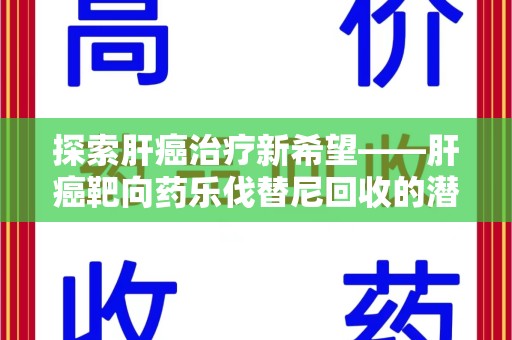 绵阳探索肝癌治疗新希望——肝癌靶向药乐伐替尼回收的潜力与价值