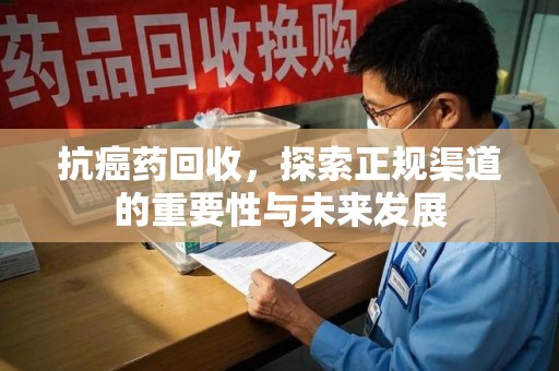 绵阳抗癌药回收，探索正规渠道的重要性与未来发展