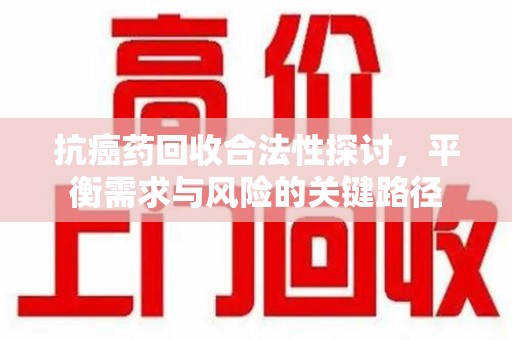 绵阳抗癌药回收合法性探讨，平衡需求与风险的关键路径