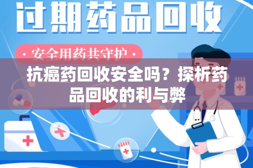 绵阳抗癌药回收安全吗？探析药品回收的利与弊
