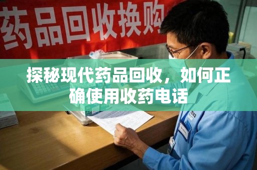 绵阳探秘现代药品回收，如何正确使用收药电话