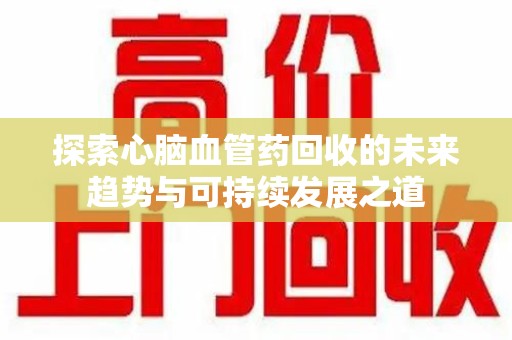 绵阳探索心脑血管药回收的未来趋势与可持续发展之道