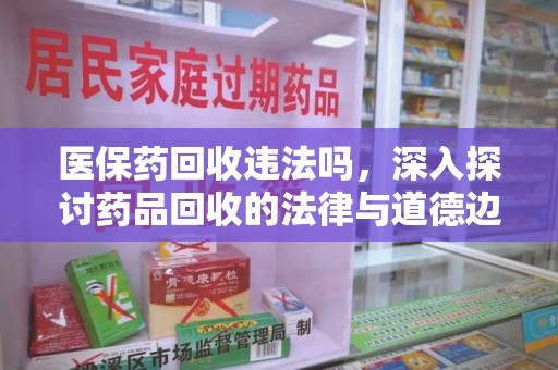 绵阳医保药回收违法吗，深入探讨药品回收的法律与道德边界