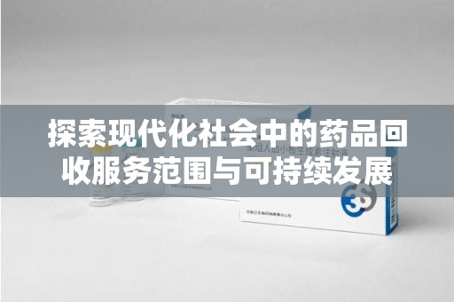 绵阳探索现代化社会中的药品回收服务范围与可持续发展