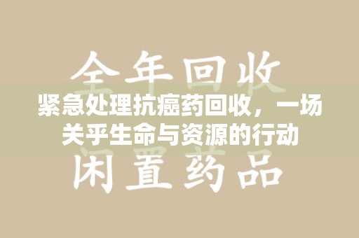绵阳紧急处理抗癌药回收，一场关乎生命与资源的行动