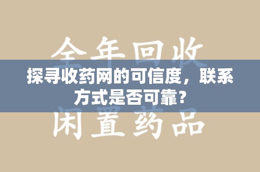 绵阳探寻收药网的可信度，联系方式是否可靠？